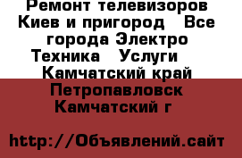 Ремонт телевизоров Киев и пригород - Все города Электро-Техника » Услуги   . Камчатский край,Петропавловск-Камчатский г.